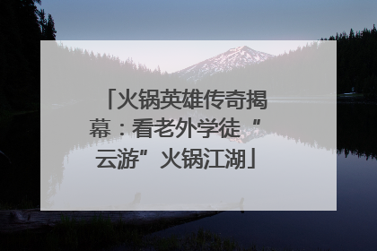 火锅英雄传奇揭幕：看老外学徒“云游”火锅江湖
