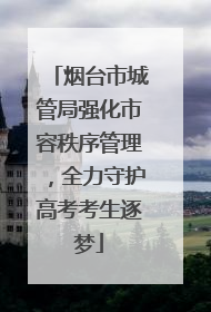 烟台市城管局强化市容秩序管理，全力守护高考考生逐梦