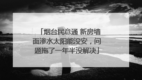烟台民意通 新房墙面渗水太阳能没安，问题拖了一年半没解决