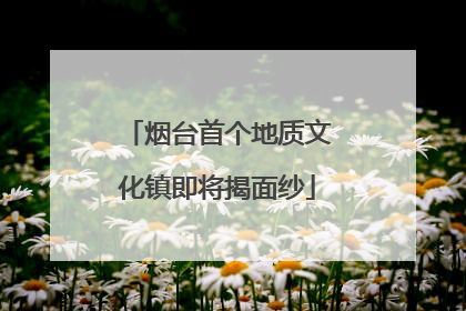 烟台首个地质文化镇即将揭面纱