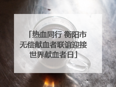 热血同行 衡阳市无偿献血者联谊迎接世界献血者日