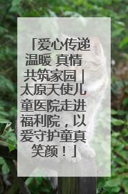爱心传递温暖 真情共筑家园｜太原天使儿童医院走进福利院，以爱守护童真笑颜！