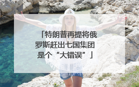 特朗普再提将俄罗斯赶出七国集团是个“大错误”