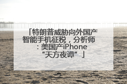 特朗普威胁向外国产智能手机征税，分析师：美国产iPhone“天方夜谭”