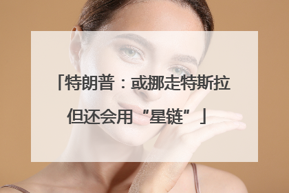 特朗普：或挪走特斯拉 但还会用“星链”