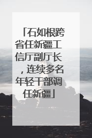 石如根跨省任新疆工信厅副厅长，连续多名年轻干部调任新疆