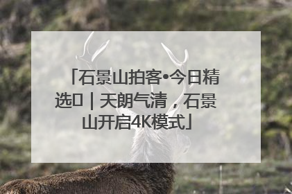 石景山拍客•今日精选⑯｜天朗气清，石景山开启4K模式