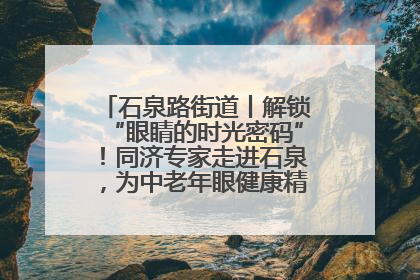 石泉路街道丨解锁“眼睛的时光密码”！同济专家走进石泉，为中老年眼健康精准“护航”