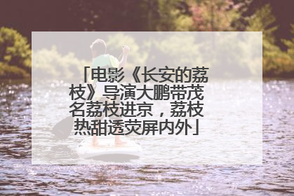 电影《长安的荔枝》导演大鹏带茂名荔枝进京，荔枝热甜透荧屏内外
