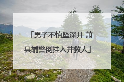 男子不慎坠深井 萧县辅警倒挂入井救人