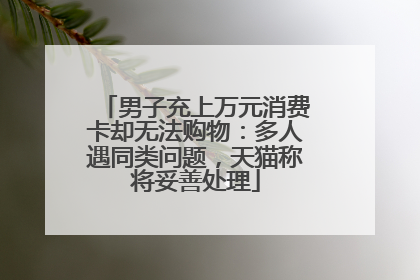 男子充上万元消费卡却无法购物:多人遇同类问题,天猫称将妥善处理