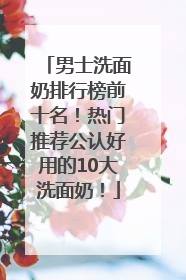 男士洗面奶排行榜前十名！热门推荐公认好用的10大洗面奶！