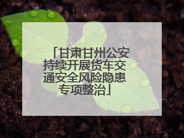 甘肃甘州公安持续开展货车交通安全风险隐患专项整治