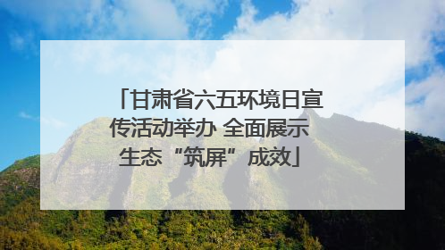 甘肃省六五环境日宣传活动举办 全面展示生态“筑屏”成效
