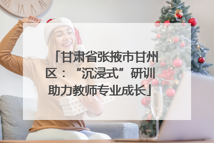 甘肃省张掖市甘州区：“沉浸式”研训助力教师专业成长