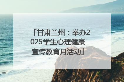 甘肃兰州：举办2025学生心理健康宣传教育月活动