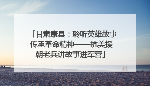甘肃康县：聆听英雄故事 传承革命精神——抗美援朝老兵讲故事进军营