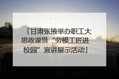 甘肃张掖举办职工大思政课暨“劳模工匠进校园”宣讲展示活动