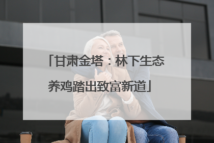 甘肃金塔：林下生态养鸡踏出致富新道