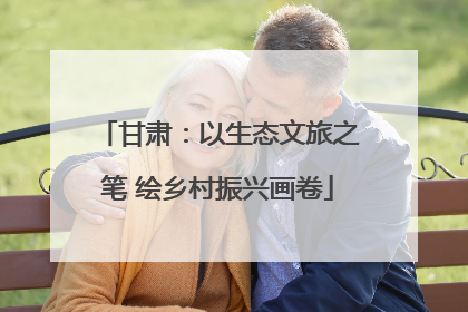 甘肃：以生态文旅之笔 绘乡村振兴画卷