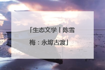 生态文学丨陈雪梅：永埠古渡