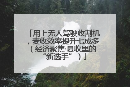 用上无人驾驶收割机，麦收效率提升七成多（经济聚焦·夏收里的“新选手”）
