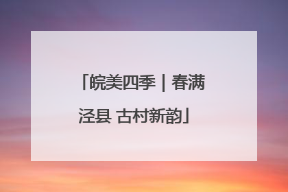 皖美四季｜春满泾县 古村新韵