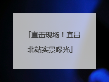 直击现场！宜昌北站实景曝光