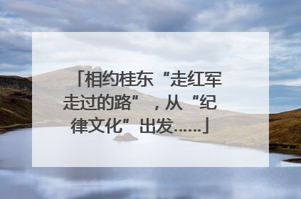 相约桂东“走红军走过的路”，从“纪律文化”出发……