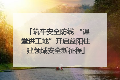 筑牢安全防线 “课堂进工地”开启益阳住建领域安全新征程