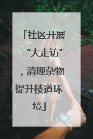 社区开展“大走访”，清理杂物提升楼道环境