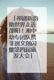祁剧新韵助世界走近邵阳！湘中幼专团队携非遗文创闪耀第四届旅发大会