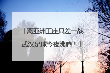 离亚洲王座只差一战 武汉足球今夜沸腾！