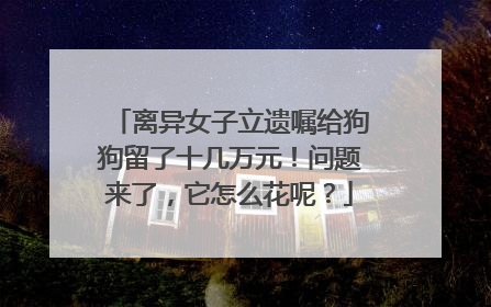 离异女子立遗嘱给狗狗留了十几万元！问题来了，它怎么花呢？