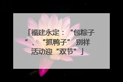 福建永定：“包粽子”、“抓鸭子” 别样活动迎“双节”