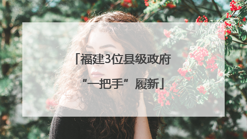 福建3位县级政府“一把手”履新