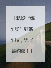 私设“练车场”狂练车技，男子被约谈！