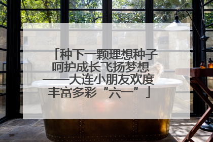 种下一颗理想种子 呵护成长飞扬梦想——大连小朋友欢度丰富多彩“六一”