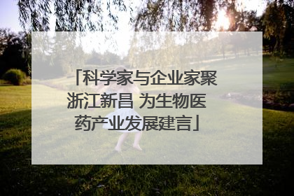 科学家与企业家聚浙江新昌 为生物医药产业发展建言
