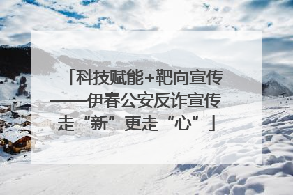 科技赋能+靶向宣传——伊春公安反诈宣传走“新”更走“心”