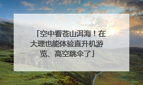空中看苍山洱海！在大理也能体验直升机游览、高空跳伞了