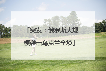 突发：俄罗斯大规模袭击乌克兰全境