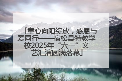 童心向阳绽放，感恩与爱同行——宿松县特教学校2025年“六一”文艺汇演圆满落幕