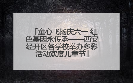 童心飞扬庆六一 红色基因永传承——西安经开区各学校举办多彩活动欢度儿童节