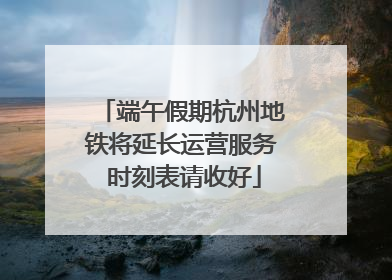 端午假期杭州地铁将延长运营服务 时刻表请收好
