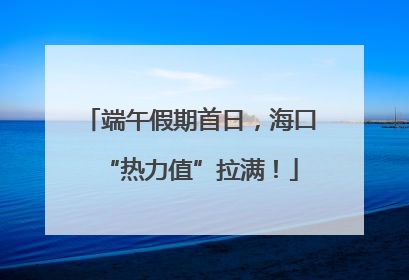 端午假期首日，海口“热力值”拉满！