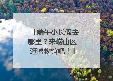 端午小长假去哪里？来崂山区逛博物馆吧！