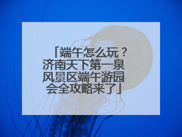 端午怎么玩？济南天下第一泉风景区端午游园会全攻略来了