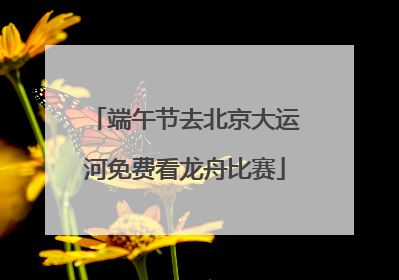 端午节去北京大运河免费看龙舟比赛