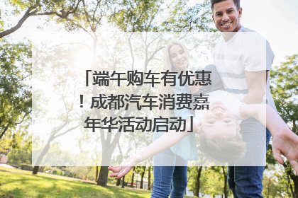 端午购车有优惠！成都汽车消费嘉年华活动启动